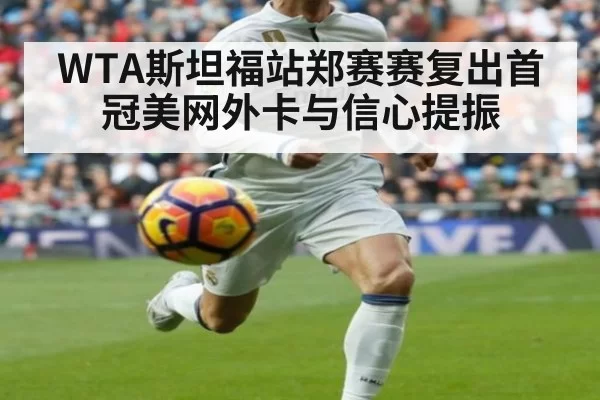 WTA斯坦福站郑赛赛复出首冠美网外卡与信心提振