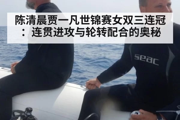 陈清晨贾一凡世锦赛女双三连冠:连贯进攻与轮转配合的奥秘