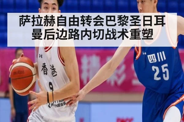 萨拉赫自由转会巴黎圣日耳曼后边路内切战术重塑