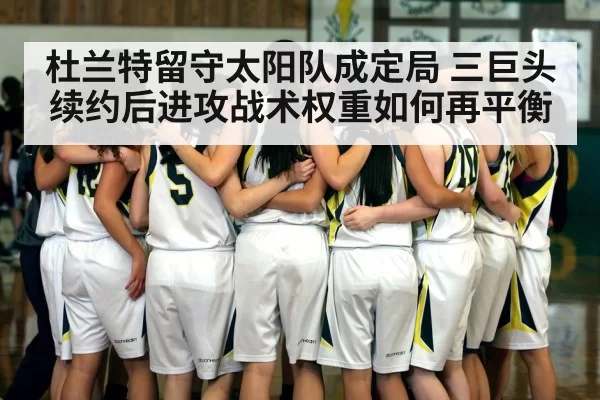 杜兰特留守太阳队成定局 三巨头续约后进攻战术权重如何再平衡