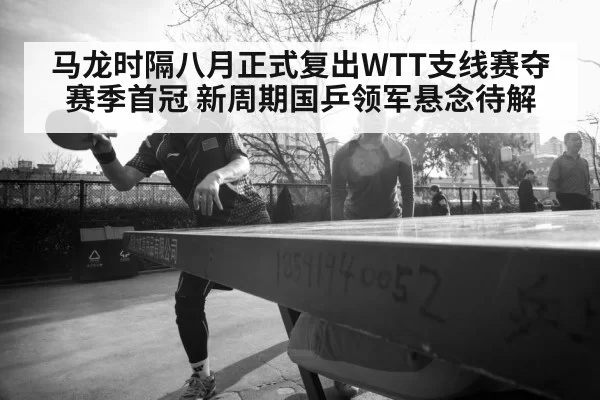 马龙时隔八月正式复出WTT支线赛夺赛季首冠 新周期国乒领军悬念待解