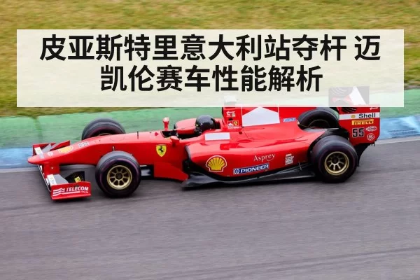皮亚斯特里意大利站夺杆 迈凯伦赛车性能解析