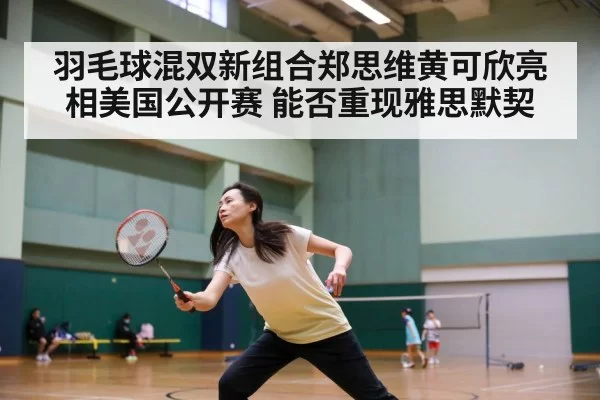 羽毛球混双新组合郑思维黄可欣亮相美国公开赛 能否重现雅思默契